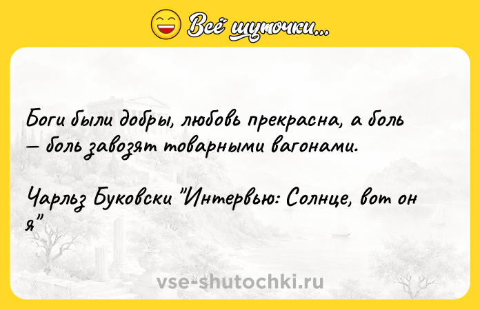 Цитата: Боги были добры, любовь прекрасна, а боль боль завозят товарными вагонами.Чарльз Буковски Интервью: Солнце, вот он я