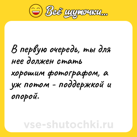 Шутка: В первую очередь, ты для нее должен стать хорошим фотографом, а уж потом - поддержкой и опорой.