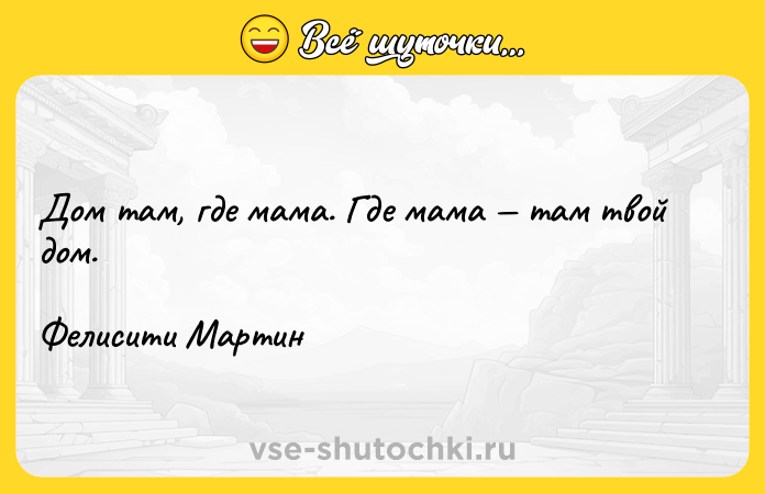 Цитата: Дом там, где мама. Где мама там твой дом.Фелисити Мартин