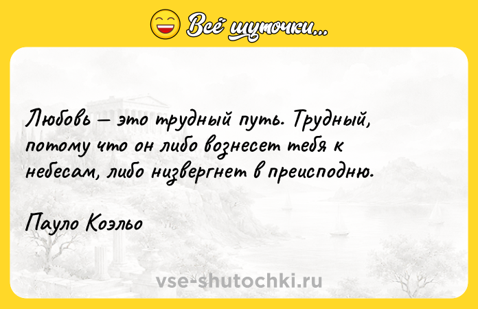 Цитата: Любовь это трудный путь. Трудный, потому что он либо вознесет тебя к небесам, либо низвергнет в преисподню.Пауло Коэльо