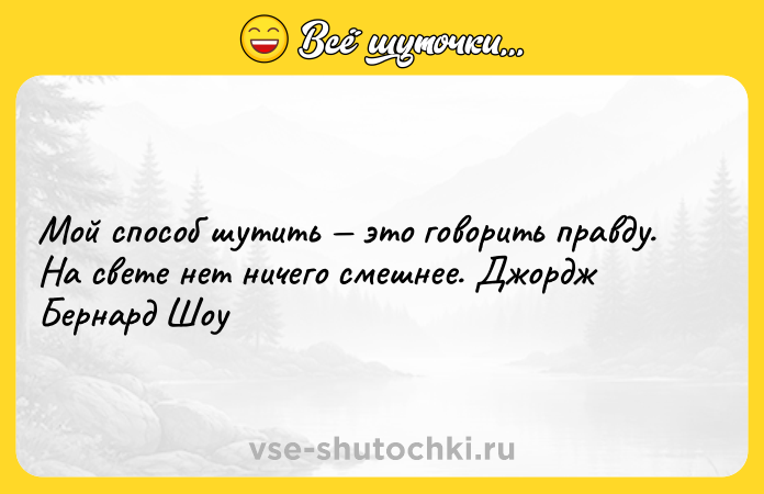 Цитата: Мой способ шутить это говорить правду. На свете нет ничего смешнее. Джордж Бернард Шоу