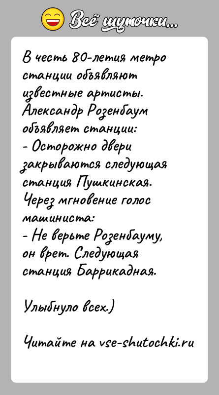 История: В честь 80-летия метро станции объявляют известные артисты.Александр Розенбаум объявляет станции:- Осторожно двери закрываются следующая станция Пушкинская.Через мгновение голос машиниста:-