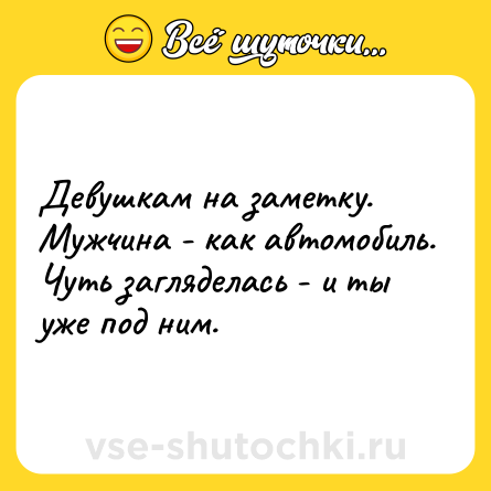 Шутка: Девушкам на заметку. Мужчина - как автомобиль. Чуть загляделась - и ты уже под ним.