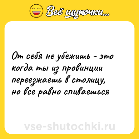 Шутка: От себя не убежишь - это когда ты из провинции переезжаешь в столицу, но все равно спиваешься