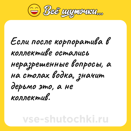 Шутка: Если после корпоратива в коллективе остались неразрешенные вопросы, а на столах водка, значит дерьмо это, а не коллектив.