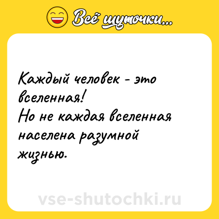Шутка: Каждый человек - это вселенная!<br>Но не каждая вселенная населена разумной жизнью.