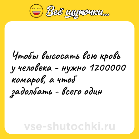 Шутка: Чтобы высосать всю кровь у человека - нужно 1200000 комаров, а чтоб задолбать - всего один