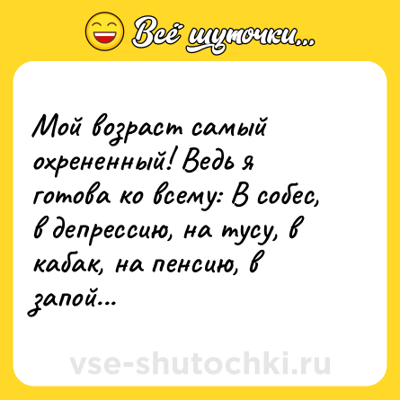 Шутка: Мой возраст самый охрененный! Ведь я готова ко всему: В собес, в депрессию, на тусу, в кабак, на пенсию, в запой...
