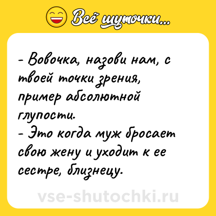 Шутка: - Вовочка, назови нам, с твоей точки зрения, пример абсолютной глупости.<br>- Это когда муж бросает свою жену и уходит к ее сестре, близнецу.
