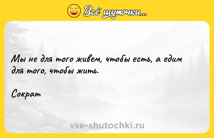 Цитата: Мы не для того живем, чтобы есть, а едим для того, чтобы жить.Сократ