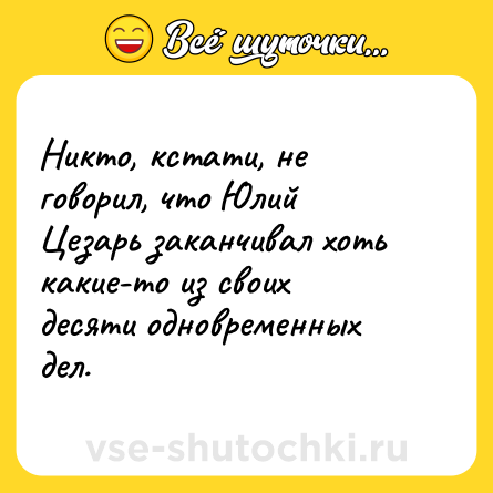 Шутка: Никто, кстати, не говорил, что Юлий Цезарь заканчивал хоть какие-то из своих десяти одновременных дел.
