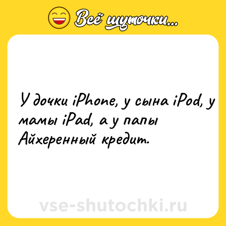 Шутка: У дочки iPhone, у сына iPod, у мамы iPad, а у папы Айхеренный кредит.