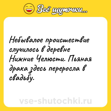 Шутка: Небывалое происшествие случилось в деревне Нижние Челюсти. Пьяная драка здесь переросла в свадьбу.