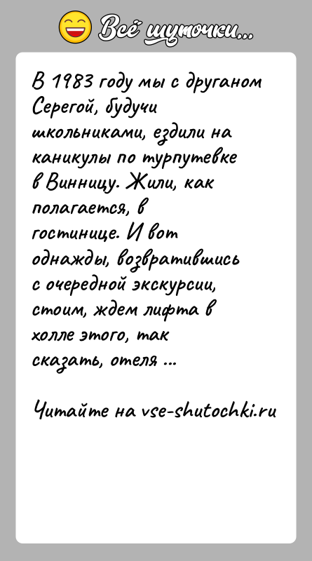 История: В 1983 году мы с друганом Серегой, будучи школьниками, ездили на каникулы по турпутевке в Винницу. Жили, как полагается, в