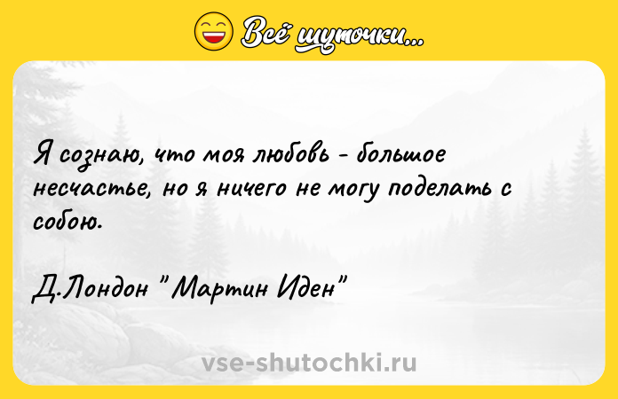 Цитата: Я сознаю, что моя любовь - большое несчастье, но я ничего не могу поделать с собою.Д.Лондон Мартин Иден
