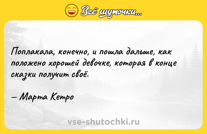 Цитата: Поплакала, конечно, и пошла дальше, как положено хорошей девочке, которая в конце сказки получит своё. Марта Кетро
