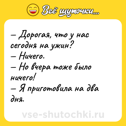 Шутка: — Дорогая, что у нас сегодня на ужин? <br>— Ничего. <br>— Но вчера тоже было ничего! <br>— Я приготовила на два дня.
