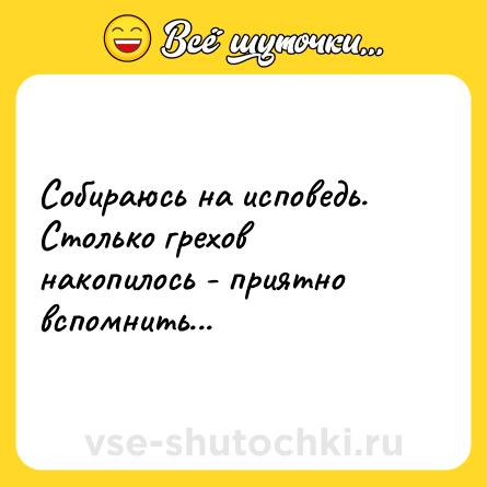Шутка: Собираюсь на исповедь. Столько грехов накопилось - приятно вспомнить...