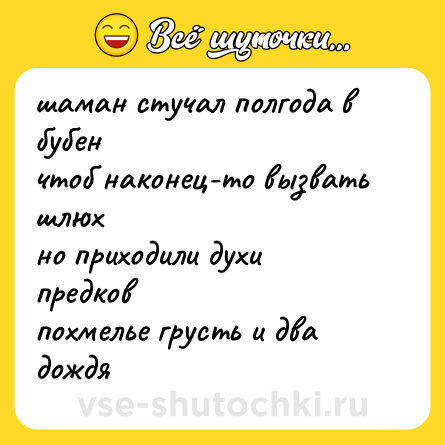 Шутка: шаман стучал полгода в бубен  <br>чтоб наконец-то вызвать шлюх  <br>но приходили духи предков  <br>похмелье грусть и два дождя