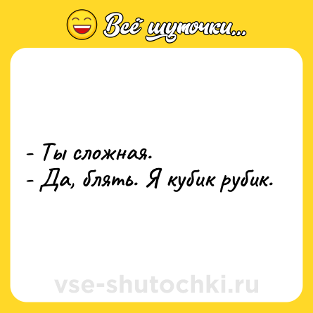 Шутка: - Ты сложная.<br>- Да, блять. Я кубик рубик.