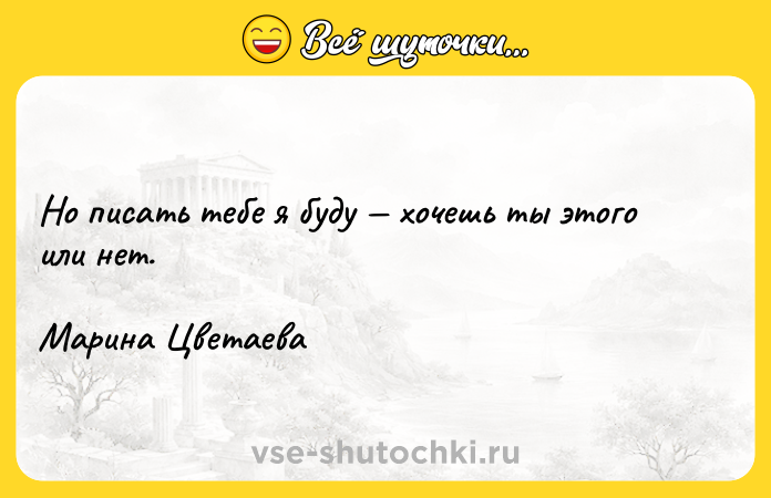 Цитата: Но писать тебе я буду хочешь ты этого или нет. Марина Цветаева