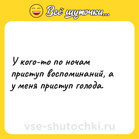 Шутка: У кого-то по ночам приступ воспоминаний, а у меня приступ голода.