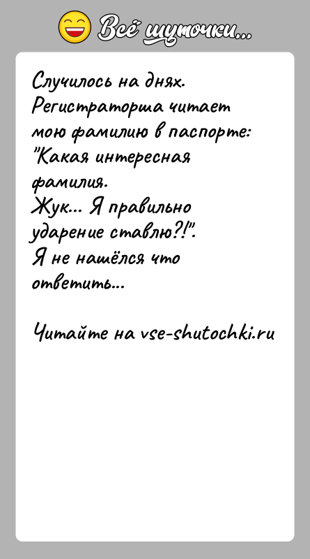 История: Случилось на днях.Регистраторша читает мою фамилию в паспорте: Какая интересная фамилия.Жук... Я правильно ударение ставлю?! .Я не нашёлся что ответить...