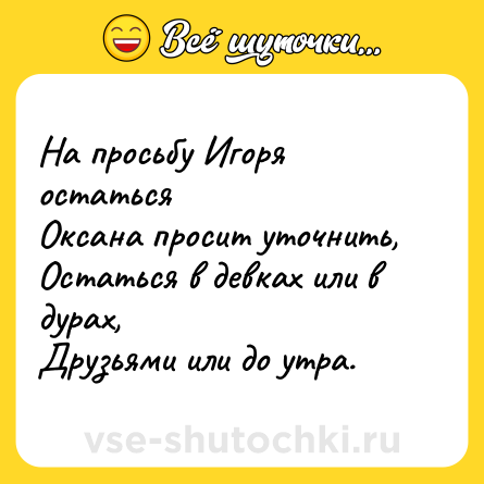 Шутка: На просьбу Игоря остаться Оксана просит уточнить, Остаться в девках или в дурах, Друзьями или до утра.