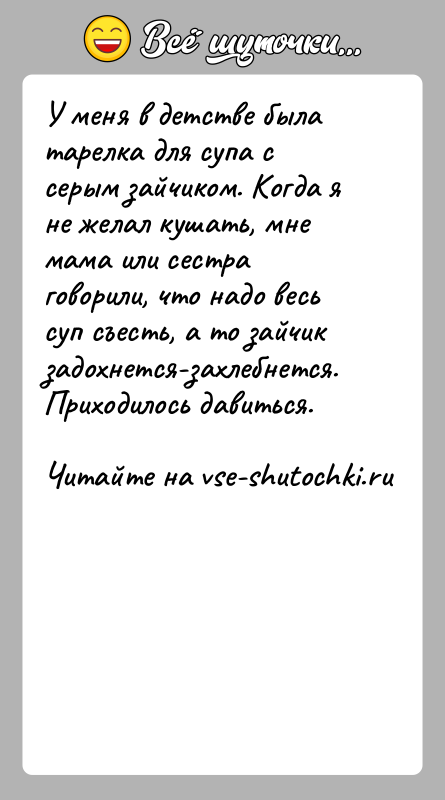 История: У меня в детстве была тарелка для супа с серым зайчиком. Когда я не желал кушать, мне мама или сестра