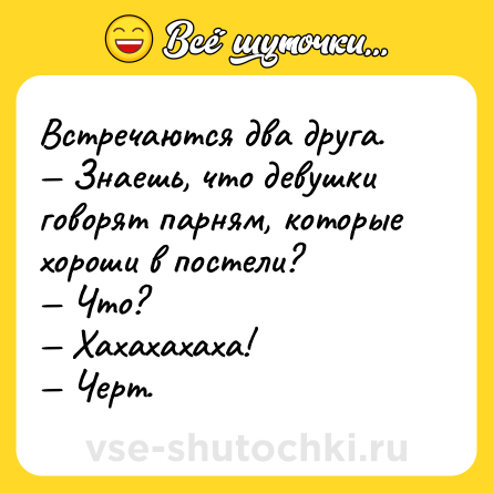 Шутка: Встречаются два друга. <br>— Знаешь, что девушки говорят парням, которые хороши в постели?<br>— Что?<br>— Хахахахаха!<br>— Черт.
