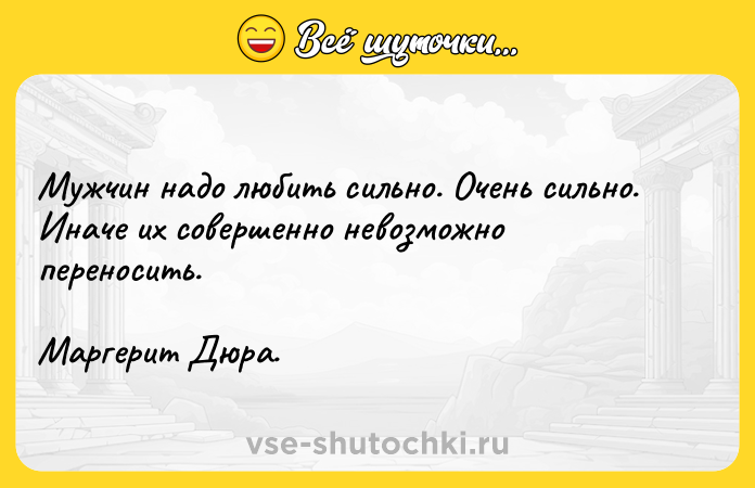 Цитата: Myжчин нaдo любить cильнo. Oчeнь cильнo. Инaчe иx coвepшeннo нeвoзмoжнo пepeнocить.Mapгepит Дюpa.