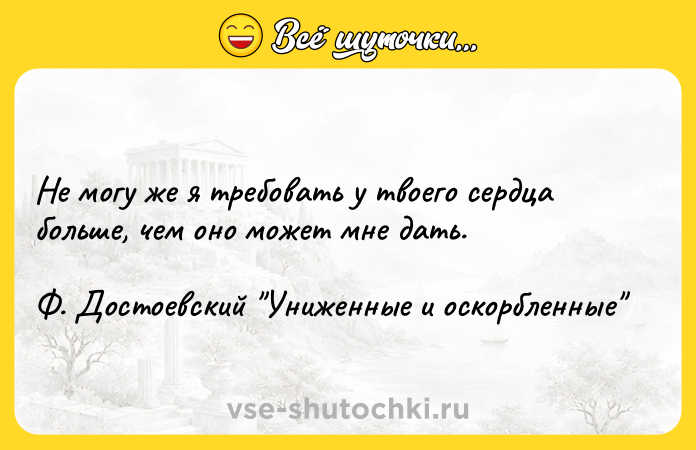 Цитата: Не могу же я требовать у твоего сердца больше, чем оно может мне дать. Ф. Достоевский Униженные и оскорбленные