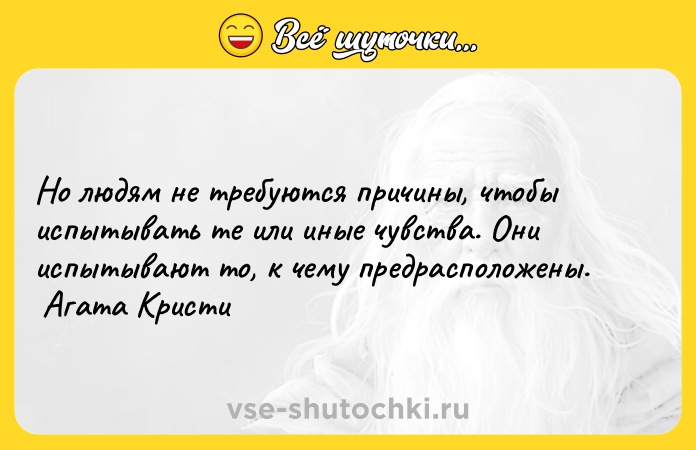 Цитата: Но людям не требуются причины, чтобы испытывать те или иные чувства. Они испытывают то, к чему предрасположены. Агата Кристи