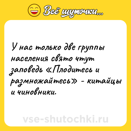 Шутка: У нас только две группы населения свято чтут заповедь «Плодитесь и размножайтесь» - китайцы и чиновники.
