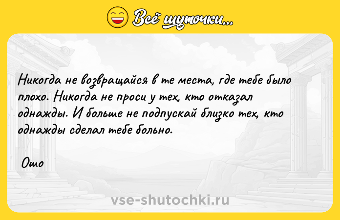 Цитата: Никогда не возвращайся в те места, где тебе было плохо. Никогда не проси у тех, кто отказал однажды. И больше не подпускай близко тех, кто однажды сделал тебе больно. Ошо