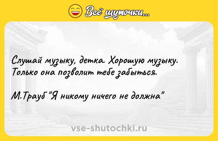 Цитата: Слушай музыку, детка. Хорошую музыку. Только она позволит тебе забыться. М.Трауб Я никому ничего не должна