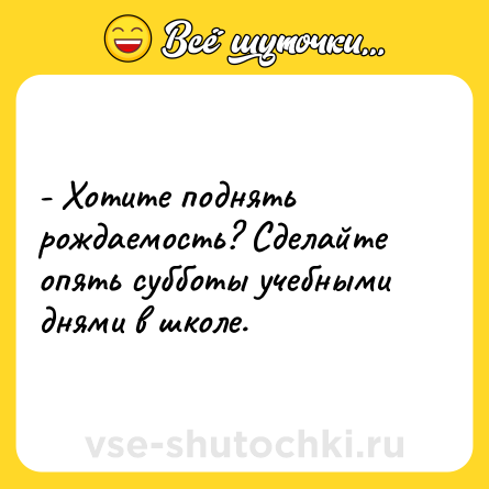 Шутка: - Хотите поднять рождаемость? Сделайте опять субботы учебными днями в школе.