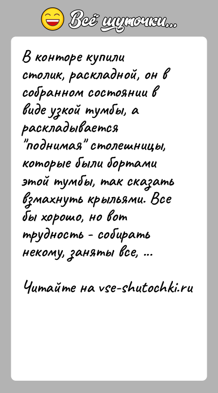История: В конторе купили столик, раскладной, он в собранном состоянии в виде узкой тумбы, а раскладывается поднимая столешницы, которые были бортами
