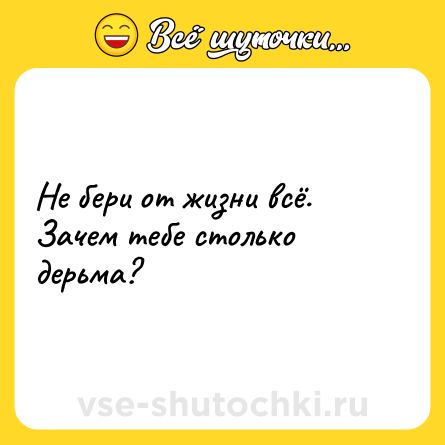 Шутка: Не бери от жизни всё. Зачем тебе столько дерьма?