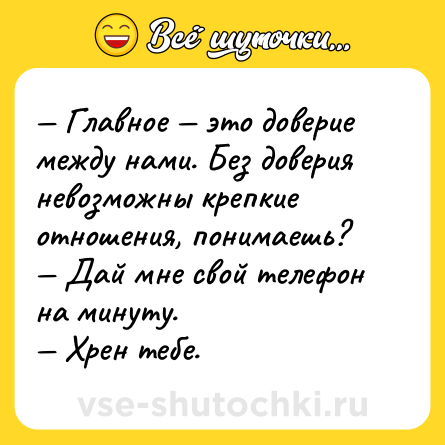 Шутка: — Главное — это доверие между нами. Без доверия невозможны крепкие отношения, понимаешь?<br>— Дай мне свой телефон на минуту.<br>— Хрен тебе.