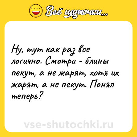 Шутка: Ну, тут как раз все логично. Смотри - блины пекут, а не жарят, хотя их жарят, а не пекут. Понял теперь?