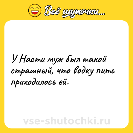 Шутка: У Насти муж был такой страшный, что водку пить приходилось ей.