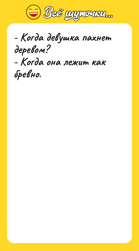 Шутка: - Когда девушка пахнет деревом?- Когда она лежит как бревно.