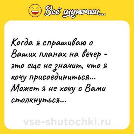 Шутка: Когда я спрашиваю о Ваших планах на вечер - это еще не значит, что я хочу присоединиться... Может я не хочу с Вами столкнуться... 