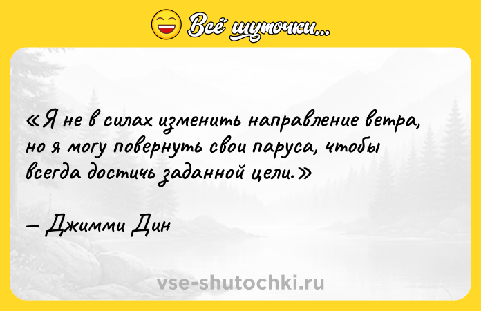 Цитата: Я не в силах изменить направление ветра, но я могу повернуть свои паруса, чтобы всегда достичь заданной цели.Джимми Дин