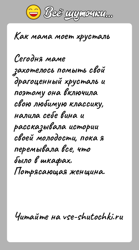 История: Как мама моет хрустальСегодня маме захотелось помыть свой драгоценный хрусталь и поэтому она включила свою любимую классику, налила себе вина