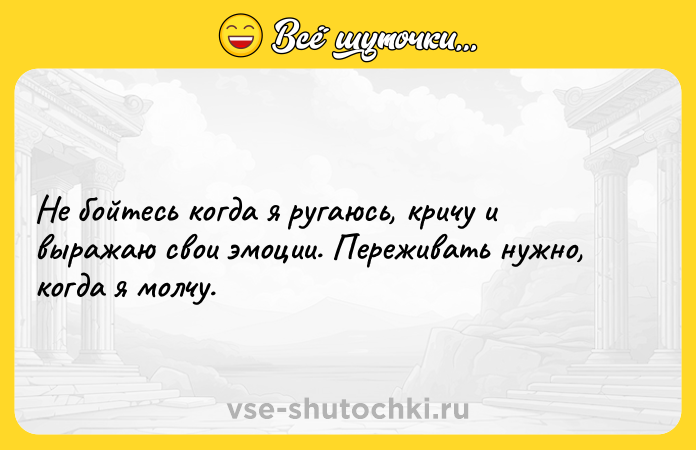 Цитата: Не бойтесь когда я ругаюсь, кричу и выражаю свои эмоции. Переживать нужно, когда я молчу.