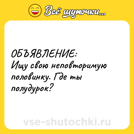 Шутка: ОБЪЯВЛЕНИЕ: <br>Ищу свою неповторимую половинку. Где ты полудурок?
