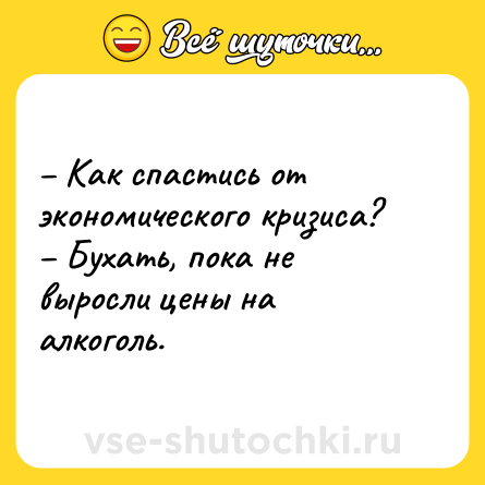 Шутка: – Как спастись от экономического кризиса?<br>– Бухать, пока не выросли цены на алкоголь.