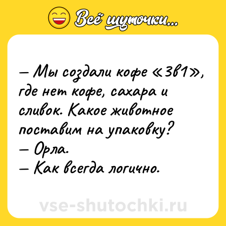 Шутка: — Мы создали кофе «3в1», где нет кофе, сахара и сливок. Какое животное поставим на упаковку?<br>— Орла.<br>— Как всегда логично.